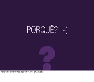 PORQUÊ? ;-(



                                   ?
Porque é que todos podemos ser criativos?
 