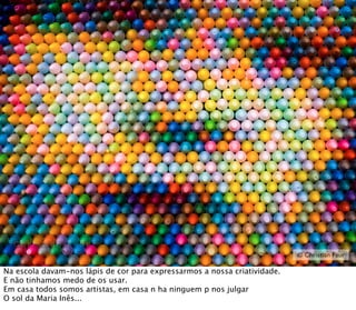 © Christian Faur

Na escola davam-nos lápis de cor para expressarmos a nossa criatividade.
E não tinhamos medo de os usar.
Em casa todos somos artistas, em casa n ha ninguem p nos julgar
O sol da Maria Inês...
 