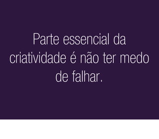 Parte essencial da
criatividade é não ter medo
          de falhar.
 