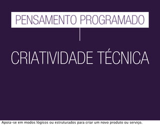 PENSAMENTO PROGRAMADO


     CRIATIVIDADE TÉCNICA


Apoia-se em modos lógicos ou estruturados para criar um novo produto ou serviço.
 