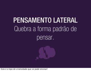 PENSAMENTO LATERAL
             Quebra a forma padrão de
                      pensar.



Este é o tipo de criatividade que se pode ensinar!
 