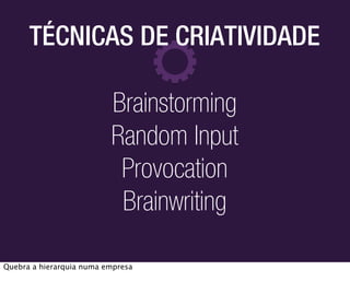 TÉCNICAS DE CRIATIVIDADE

                          Brainstorming
                          Random Input
                           Provocation
                           Brainwriting

Quebra a hierarquia numa empresa
 