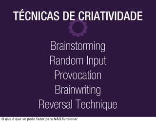 TÉCNICAS DE CRIATIVIDADE

                       Brainstorming
                       Random Input
                        Provocation
                        Brainwriting
                     Reversal Technique
O que é que se pode fazer para NÃO funcionar
 