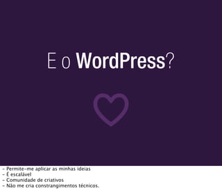 E o WordPress?



-   Permite-me aplicar as minhas ideias
-   É escalável
-   Comunidade de criativos
-   Não me cria constrangimentos técnicos.
 