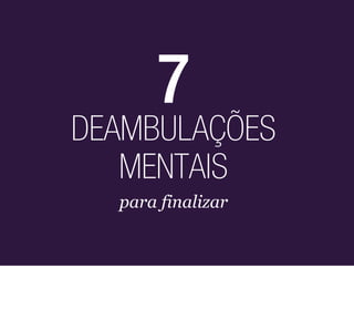 7
DEAMBULAÇÕES
   MENTAIS
  para finalizar
 