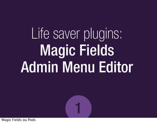 Life saver plugins:
              Magic Fields
           Admin Menu Editor

                       1
Magic Fields ou Pods
 