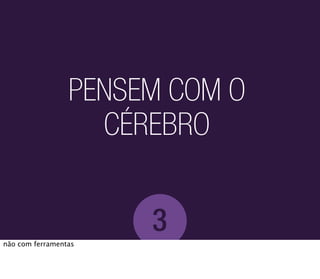 PENSEM COM O
                   CÉREBRO


                      3
não com ferramentas
 