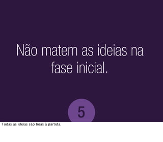 Não matem as ideias na
             fase inicial.

                                      5
Todas as ideias são boas à partida.
 