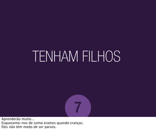 TENHAM FILHOS


                                      7
Aprenderão muito...
Esquecemo-nos de como eramos quando cranças.
Eles não têm medo de ser parvos.
 