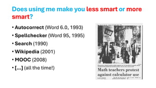 Does using me make you less smart or more
smart?
• Autocorrect (Word 6.0, 1993)
• Spellchecker (Word 95, 1995)
• Search (1990)
• Wikipedia (2001)
• MOOC (2008)
• […] (all the time!)
 