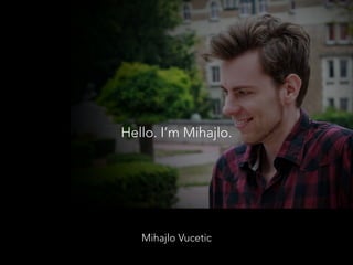 Mihajlo Vucetic
Hello. I’m Mihajlo.
 