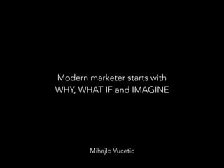 Mihajlo Vucetic
Modern marketer starts with
WHY, WHAT IF and IMAGINE
 