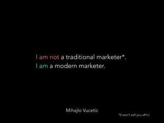 Mihajlo Vucetic
I am not a traditional marketer*.
I am a modern marketer.
*(I won’t sell you s#!t.)
 