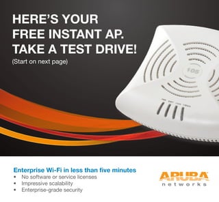 Enterprise Wi-Fi in less than five minutes
•	 No software or service licenses
•	 Impressive scalability
•	 Enterprise-grade security
HERE’S YOUR
FREE INSTANT AP.
TAKE A TEST DRIVE!
(Start on next page)
 