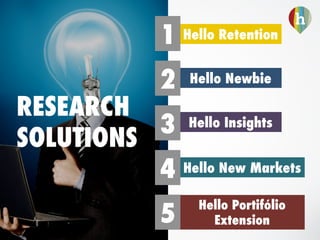 RESEARCH
SOLUTIONS
Hello Retention
Hello Newbie
Hello Insights
Hello New Markets
Hello Portifólio
Extension
1
2
3
4
5
 