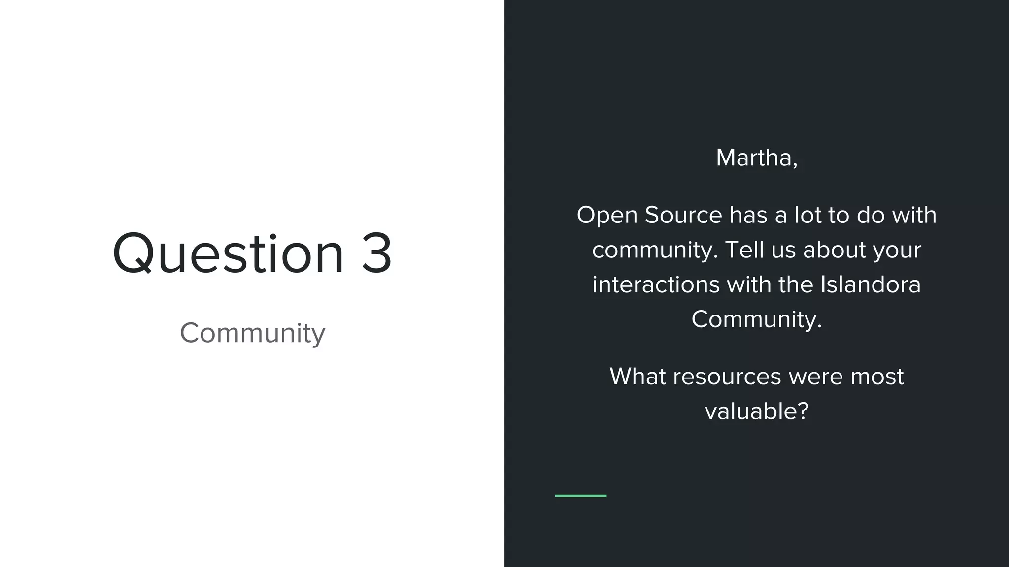 Question 3
Community
Martha,
Open Source has a lot to do with
community. Tell us about your
interactions with the Islandora
Community.
What resources were most
valuable?
 