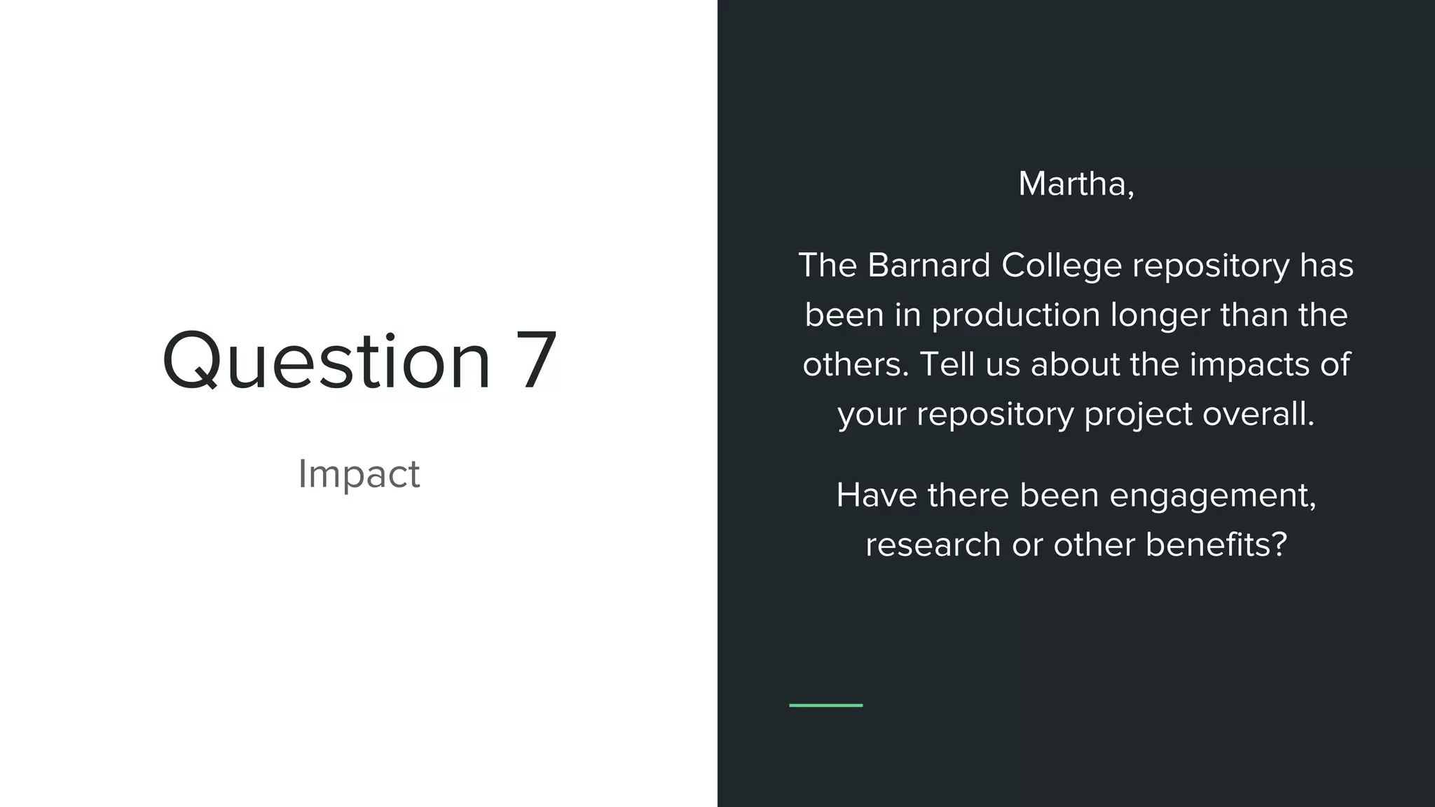 Question 7
Impact
Martha,
The Barnard College repository has
been in production longer than the
others. Tell us about the impacts of
your repository project overall.
Have there been engagement,
research or other benefits?
 