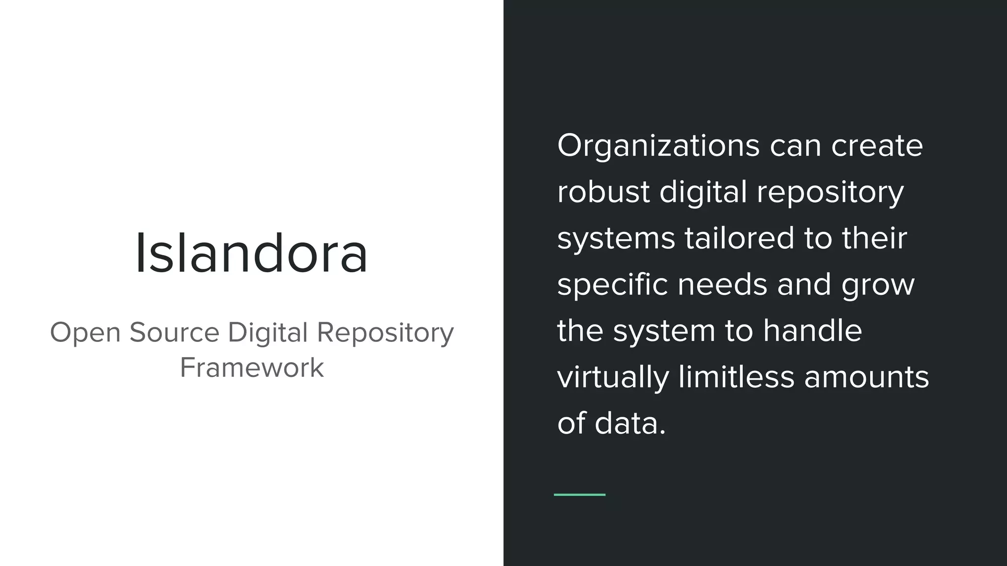 Islandora
Open Source Digital Repository
Framework
Organizations can create
robust digital repository
systems tailored to their
specific needs and grow
the system to handle
virtually limitless amounts
of data.
 