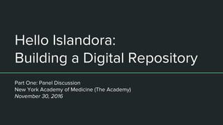 Hello Islandora:
Building a Digital Repository
Part One: Panel Discussion
New York Academy of Medicine (The Academy)
November 30, 2016
 