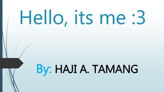 Hello, its me :3
By: HAJI A. TAMANG
 
