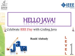 HELLO JAVA!
Raaid Alubady L
E
V
E
L
Celebrate IEEE Day with Coding Java
 