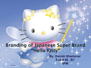 Branding of Japanese Super Brand
          “Hello Kitty”
                 By: Danish Shamsher
                     Roll # 68 , B1
                          IIPM
 