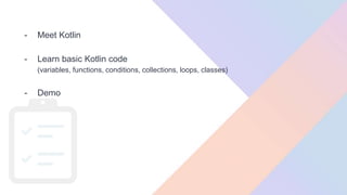 - Meet Kotlin
- Learn basic Kotlin code
(variables, functions, conditions, collections, loops, classes)
- Demo
 