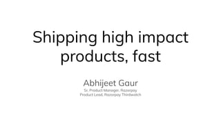 Shipping high impact
products, fast
Abhijeet Gaur
Sr. Product Manager, Razorpay
Product Lead, Razorpay Thirdwatch
 