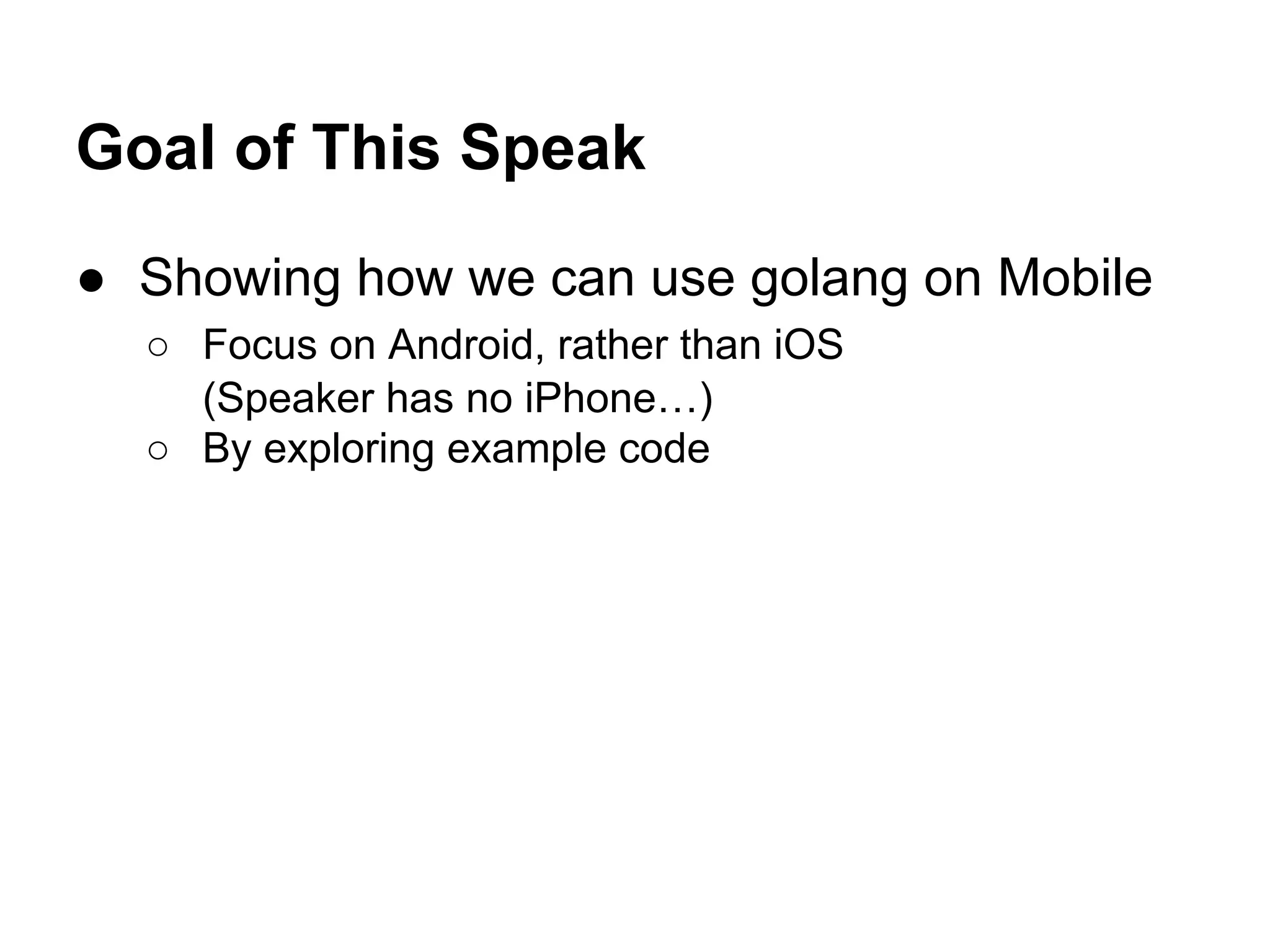 Goal of This Speak
● Showing how we can use golang on Mobile
○ Focus on Android, rather than iOS
(Speaker has no iPhone&hellip;)
○ By exploring example code
 