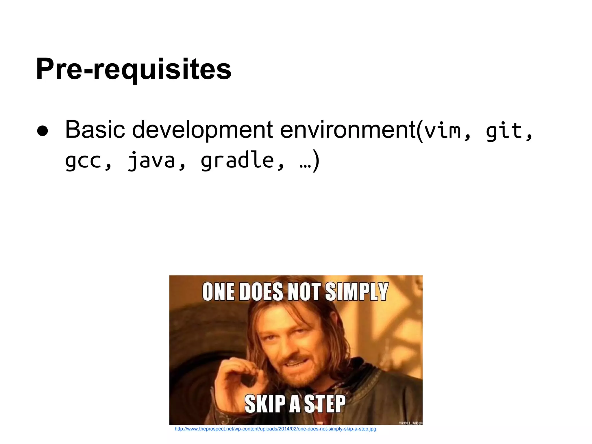 Pre-requisites
● Basic development environment(vim, git,
gcc, java, gradle, &hellip;)
http://www.theprospect.net/wp-content/uploads/2014/02/one-does-not-simply-skip-a-step.jpg
 