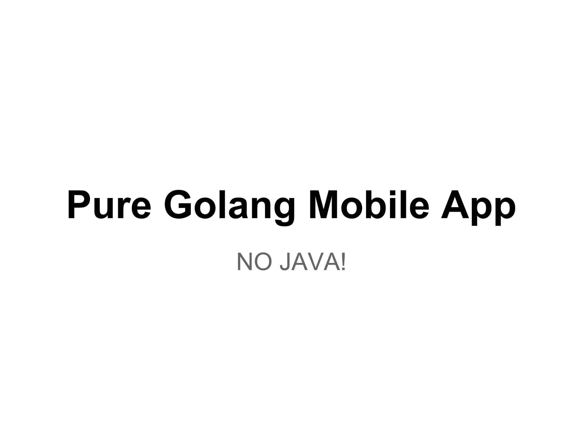 Pure Golang Mobile App
NO JAVA!
 