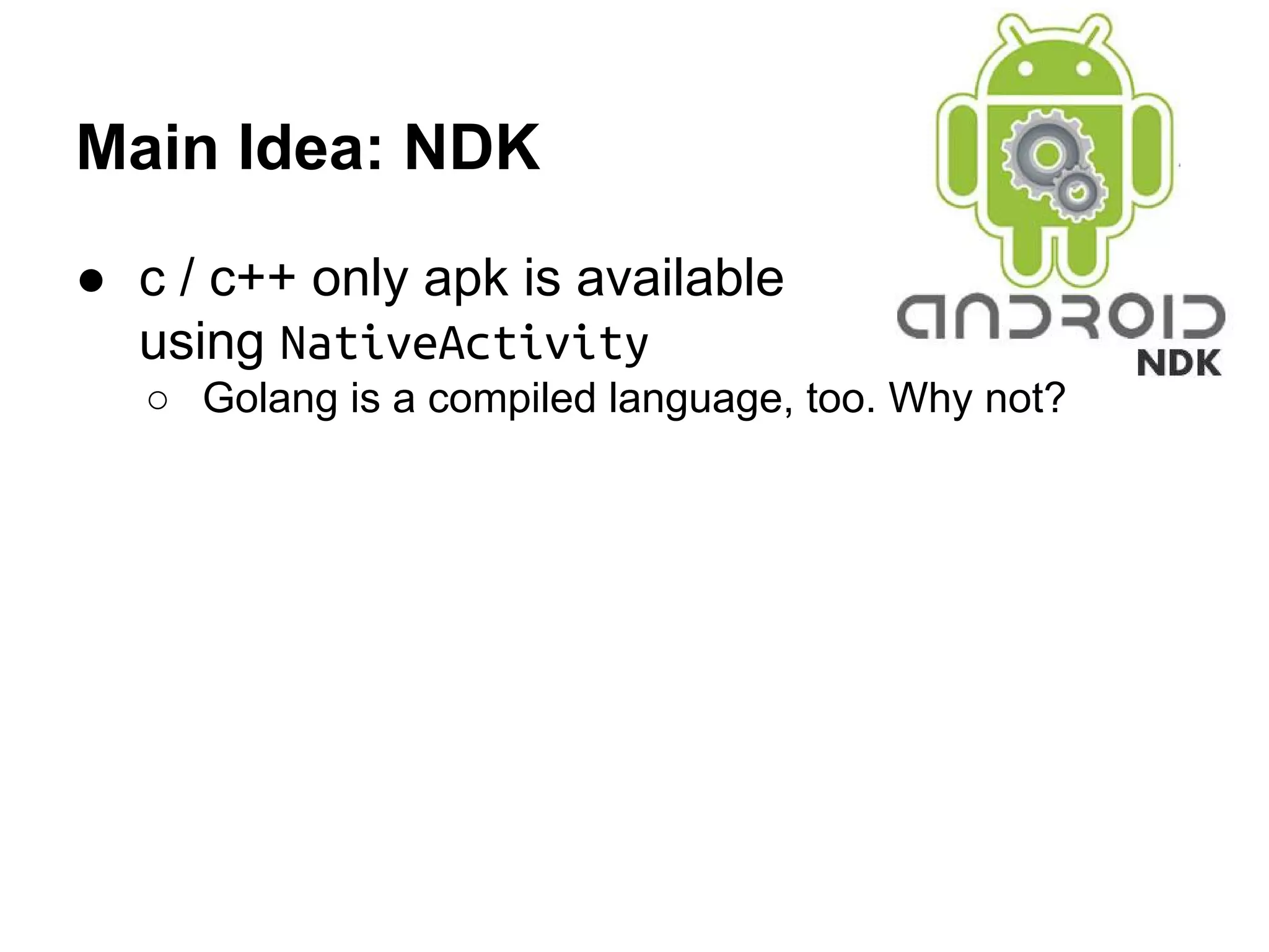 Main Idea: NDK
● c / c++ only apk is available
using NativeActivity
○ Golang is a compiled language, too. Why not?
http://www.android.pk/images/android-ndk.jpg
 