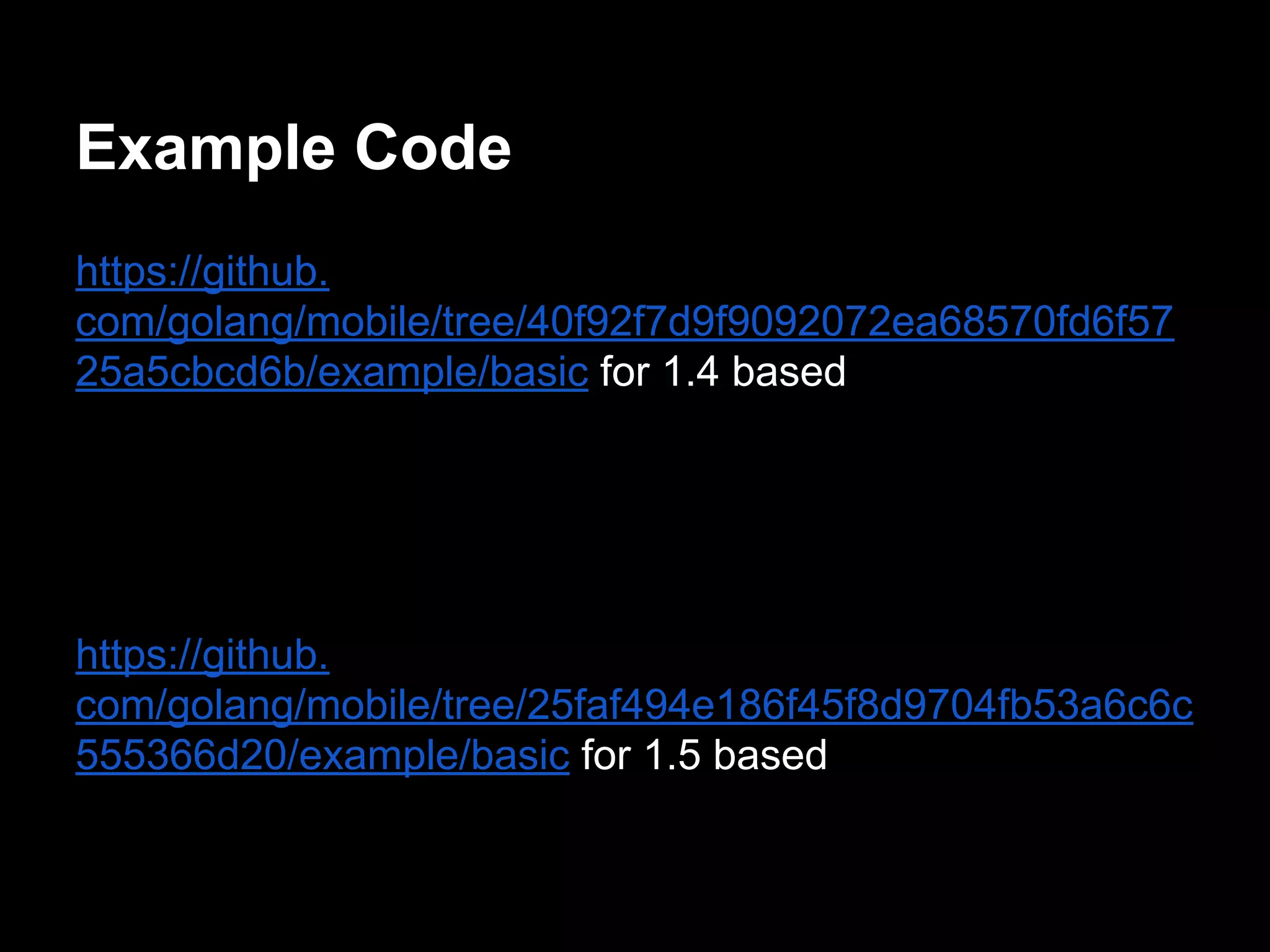 Example Code
https://github.
com/golang/mobile/tree/40f92f7d9f9092072ea68570fd6f57
25a5cbcd6b/example/basic for 1.4 based
https://github.
com/golang/mobile/tree/25faf494e186f45f8d9704fb53a6c6c
555366d20/example/basic for 1.5 based
 