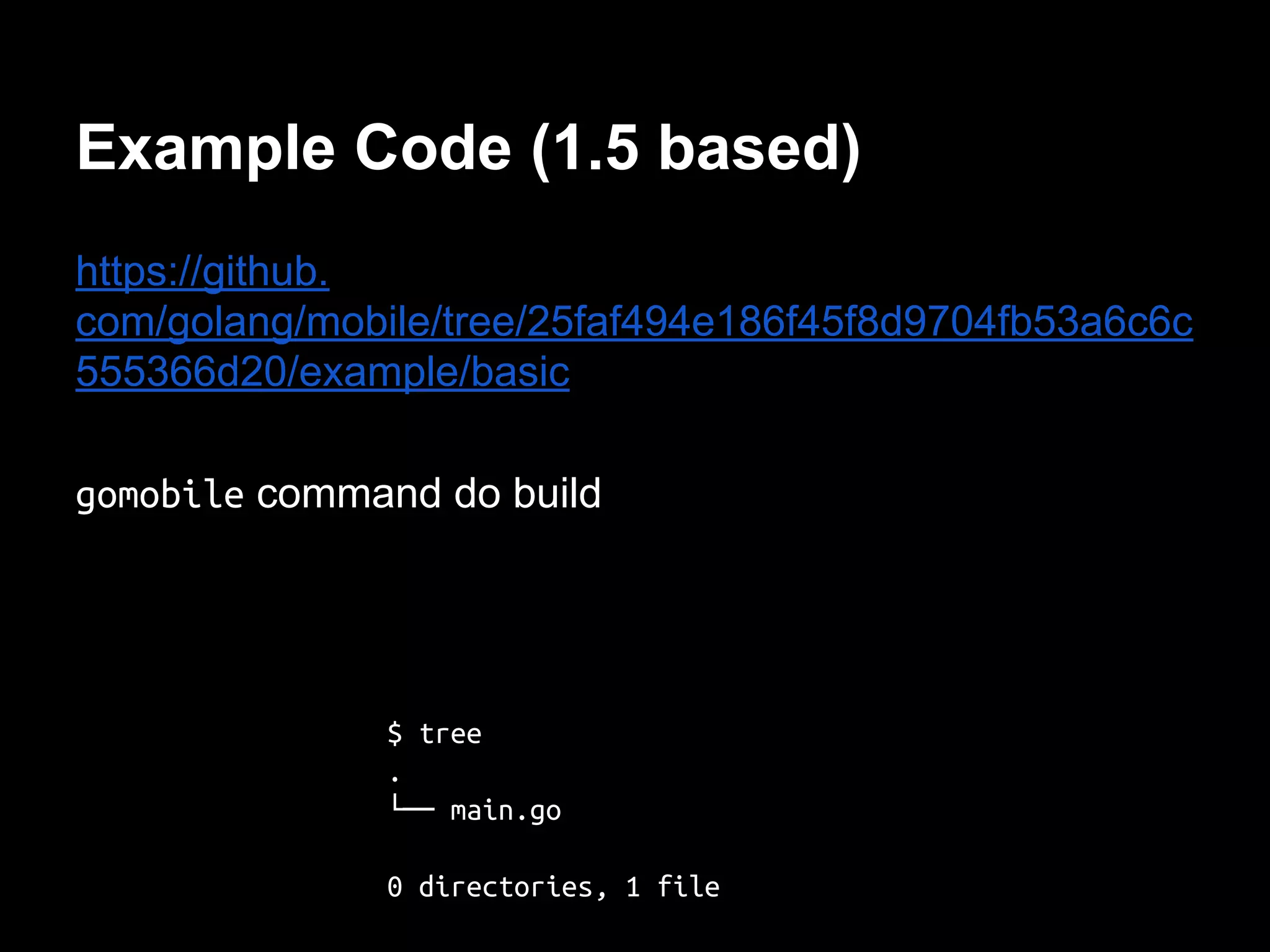 Example Code (1.5 based)
https://github.
com/golang/mobile/tree/25faf494e186f45f8d9704fb53a6c6c
555366d20/example/basic
gomobile command do build
$ tree
.
└── main.go
0 directories, 1 file
 