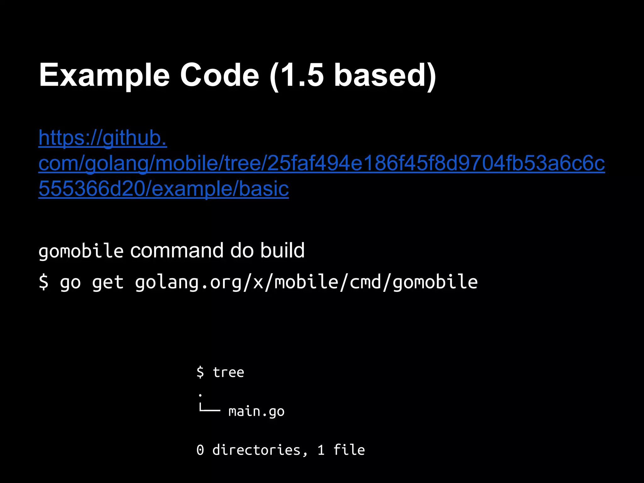 Example Code (1.5 based)
https://github.
com/golang/mobile/tree/25faf494e186f45f8d9704fb53a6c6c
555366d20/example/basic
gomobile command do build
$ go get golang.org/x/mobile/cmd/gomobile
$ tree
.
└── main.go
0 directories, 1 file
 