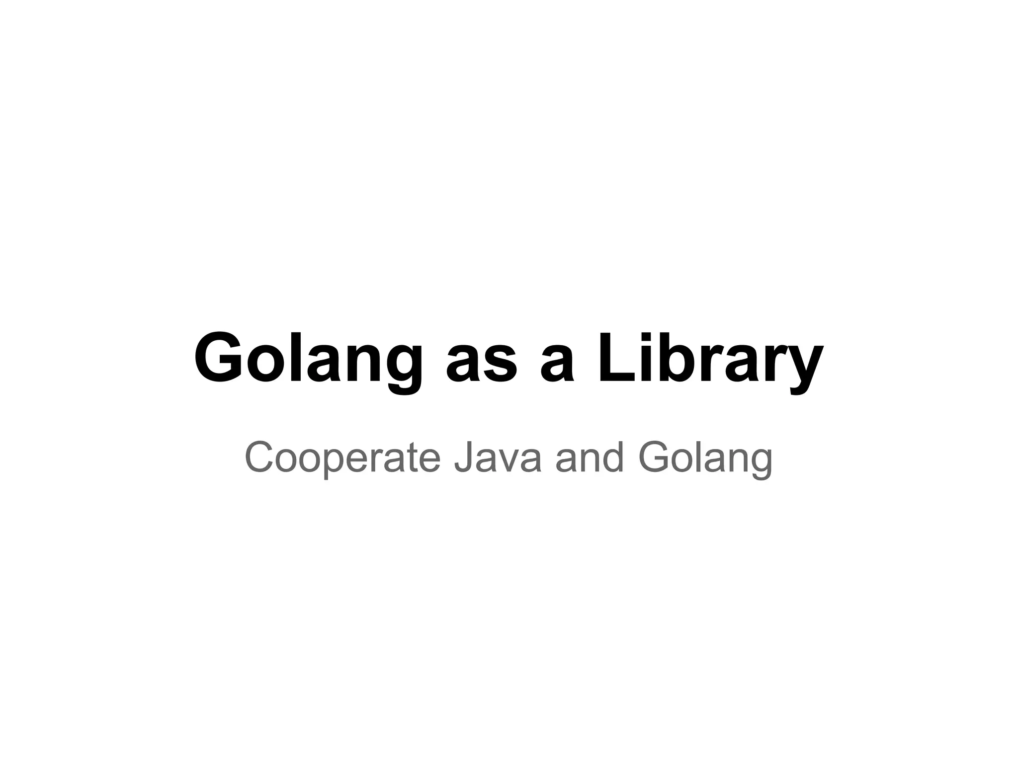 Golang as a Library
Cooperate Java and Golang
 