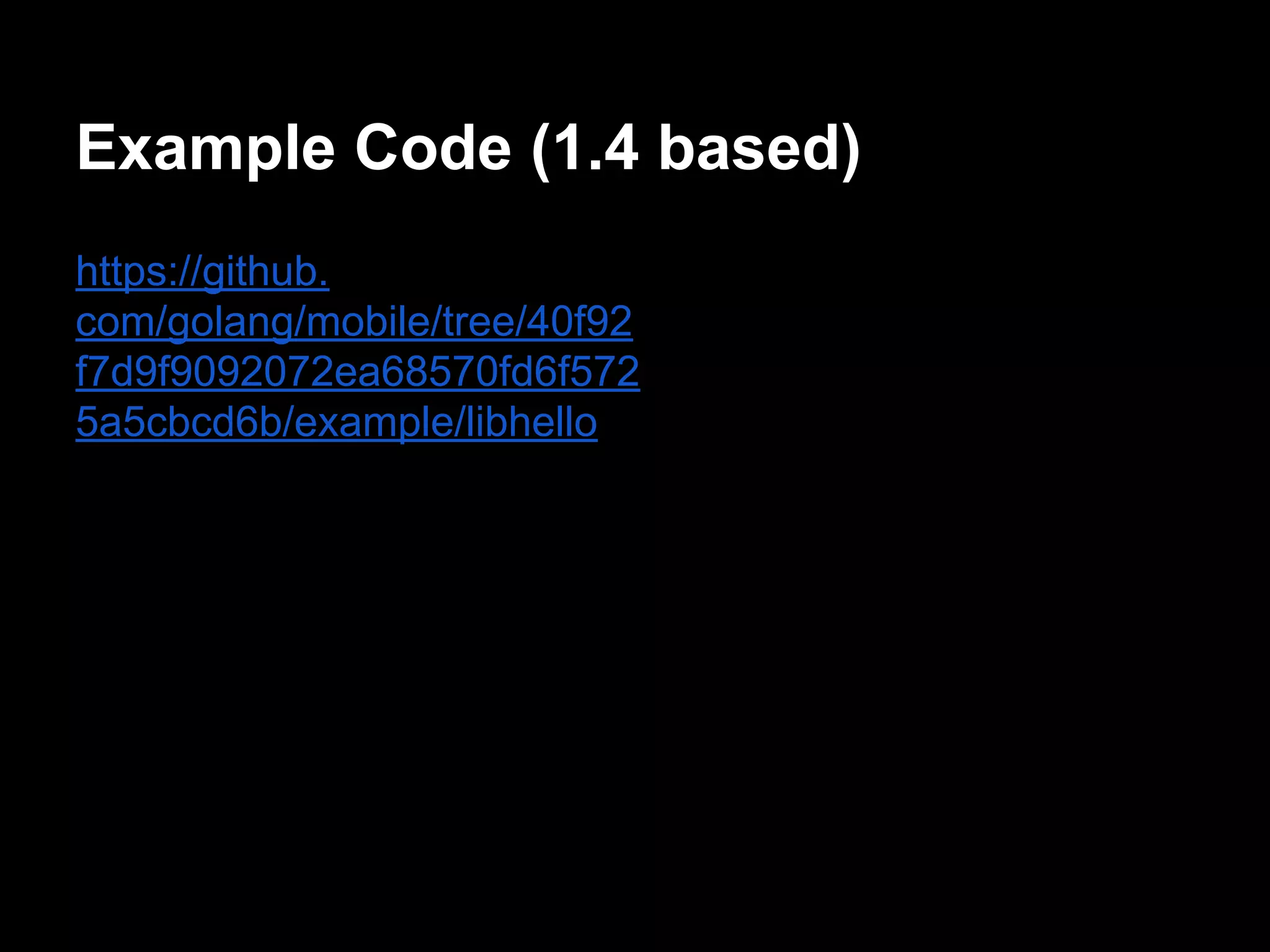 Example Code (1.4 based)
https://github.
com/golang/mobile/tree/40f92
f7d9f9092072ea68570fd6f572
5a5cbcd6b/example/libhello
 