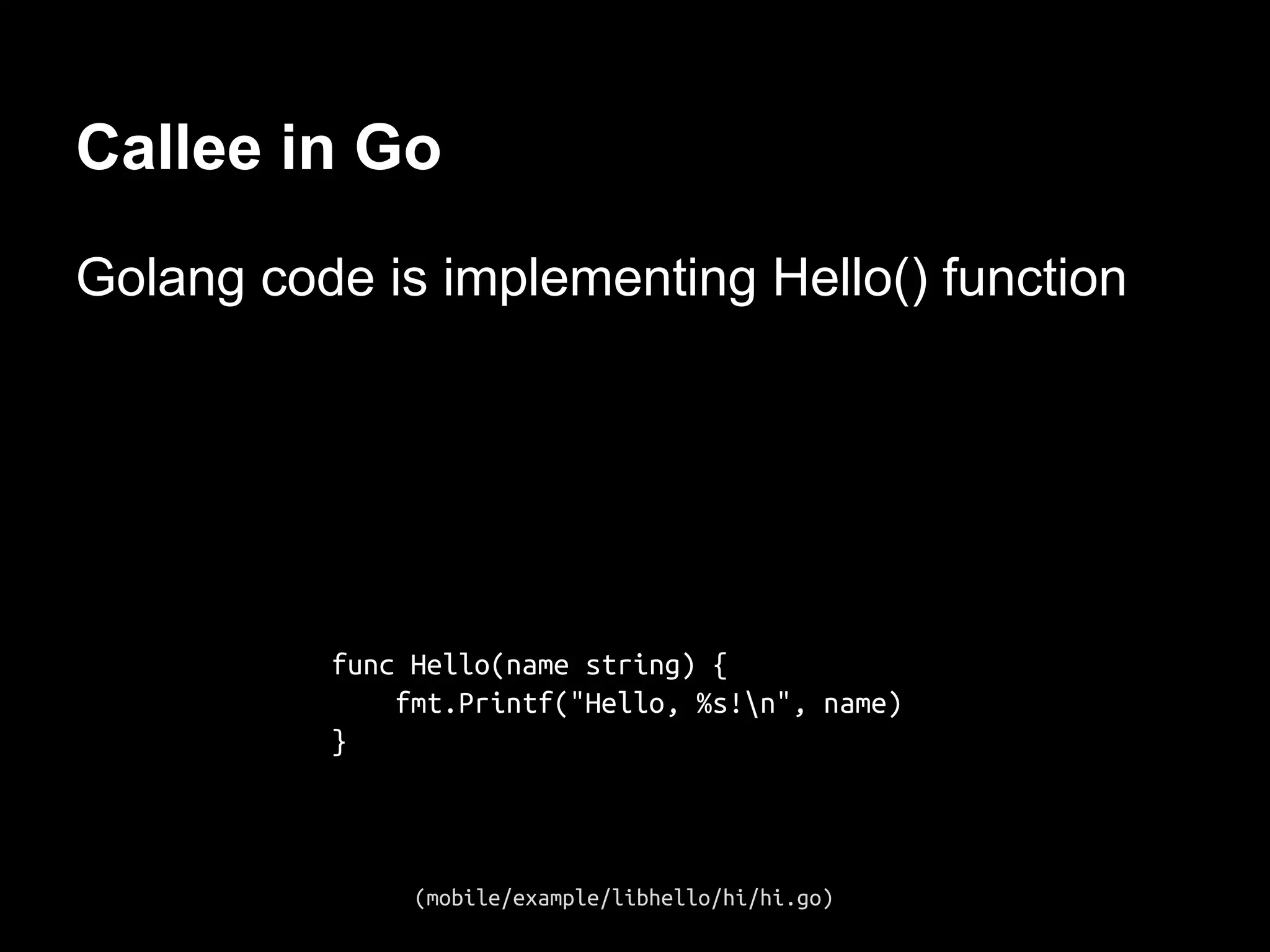 Callee in Go
Golang code is implementing Hello() function
func Hello(name string) {
fmt.Printf("Hello, %s!n", name)
}
(mobile/example/libhello/hi/hi.go)
 