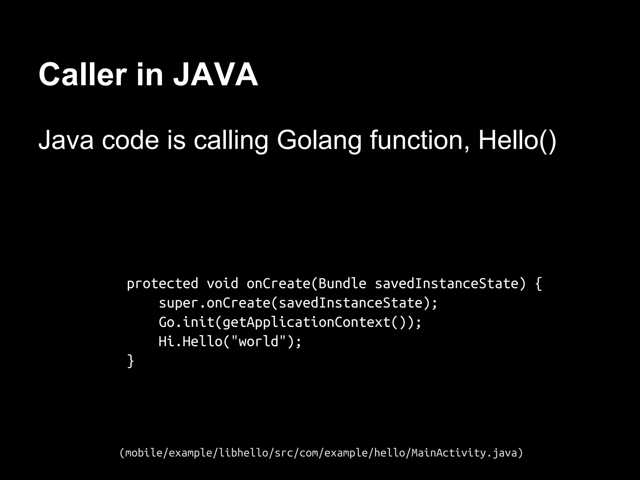 Caller in JAVA
Java code is calling Golang function, Hello()
protected void onCreate(Bundle savedInstanceState) {
super.onCreate(savedInstanceState);
Go.init(getApplicationContext());
Hi.Hello("world");
}
(mobile/example/libhello/src/com/example/hello/MainActivity.java)
 