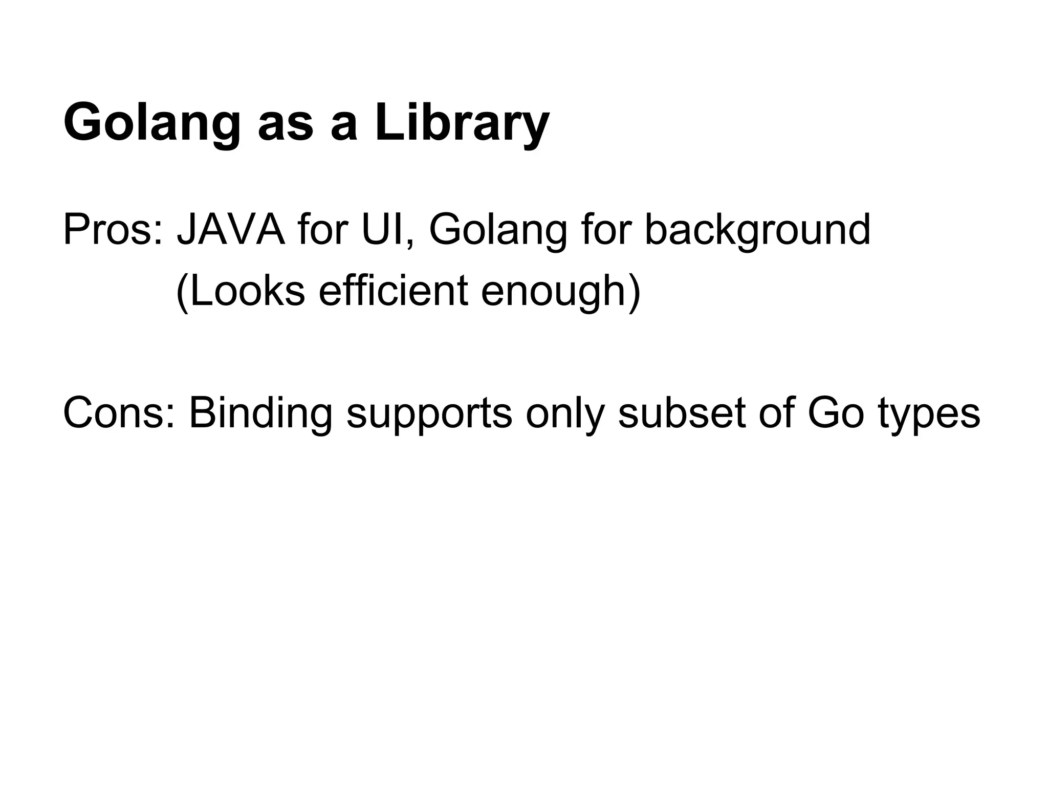 Golang as a Library
Pros: JAVA for UI, Golang for background
(Looks efficient enough)
Cons: Binding supports only subset of Go types
 
