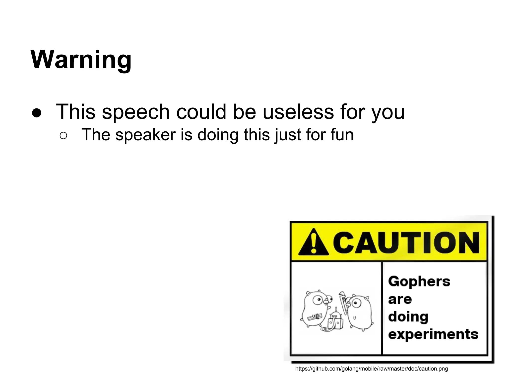 Warning
● This speech could be useless for you
○ The speaker is doing this just for fun
https://github.com/golang/mobile/raw/master/doc/caution.png
 