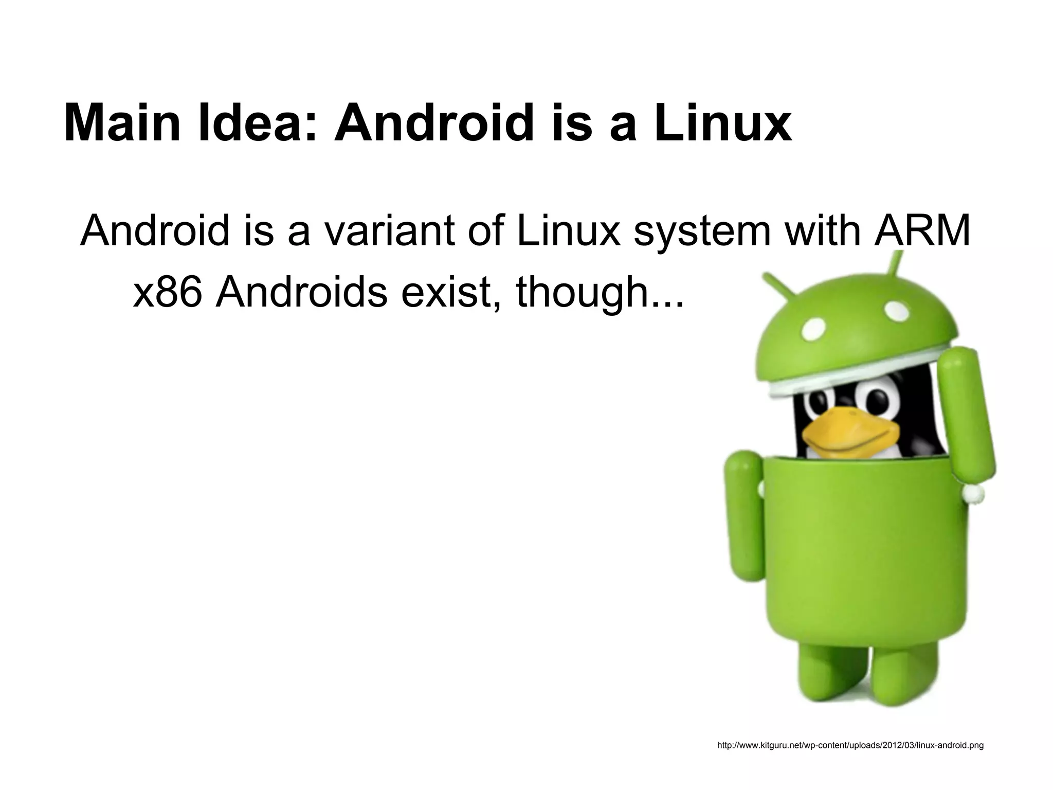Main Idea: Android is a Linux
http://www.kitguru.net/wp-content/uploads/2012/03/linux-android.png
Android is a variant of Linux system with ARM
x86 Androids exist, though...
 