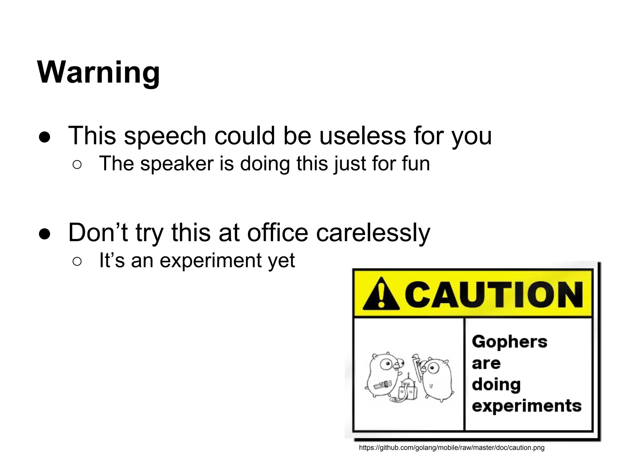 Warning
● This speech could be useless for you
○ The speaker is doing this just for fun
● Don&rsquo;t try this at office carelessly
○ It&rsquo;s an experiment yet
https://github.com/golang/mobile/raw/master/doc/caution.png
 