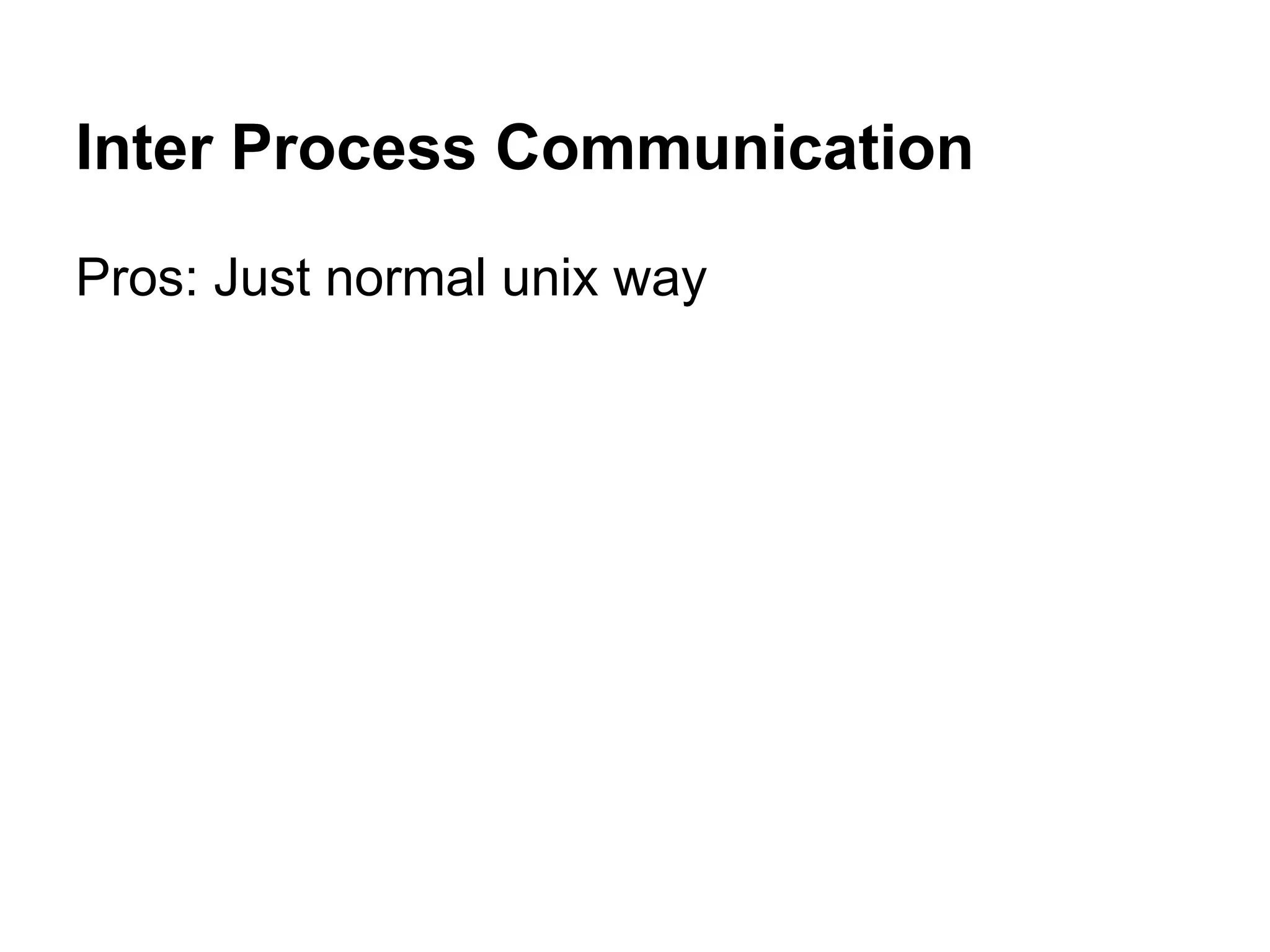 Inter Process Communication
Pros: Just normal unix way
 