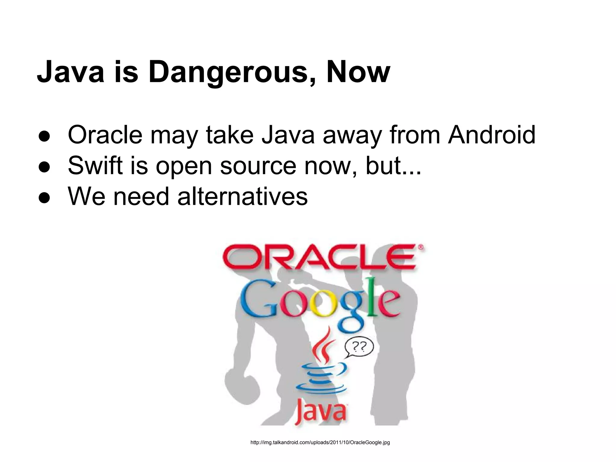 Java is Dangerous, Now
● Oracle may take Java away from Android
● Swift is open source now, but...
● We need alternatives
http://img.talkandroid.com/uploads/2011/10/OracleGoogle.jpg
 