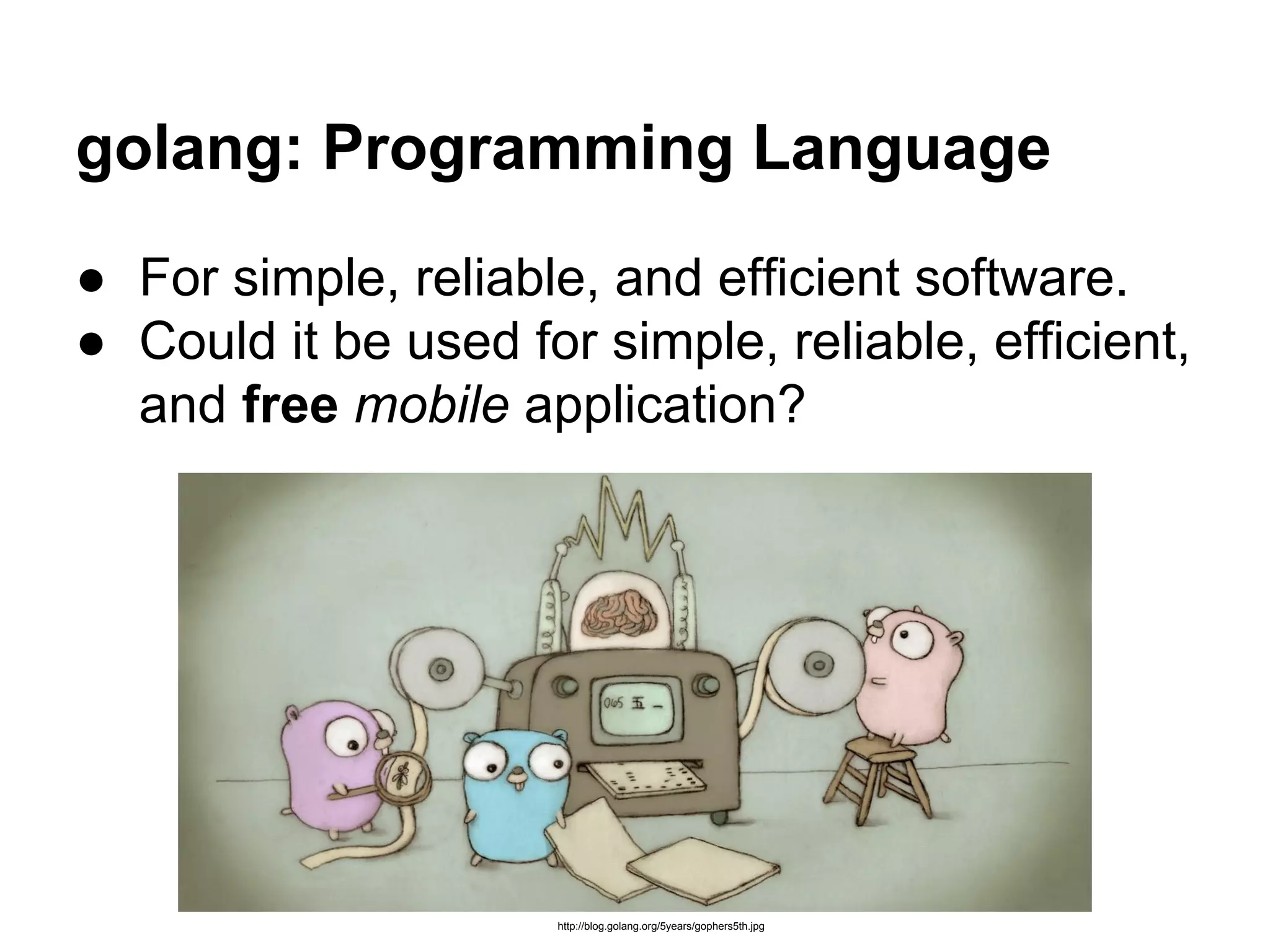 golang: Programming Language
● For simple, reliable, and efficient software.
● Could it be used for simple, reliable, efficient,
and free mobile application?
http://blog.golang.org/5years/gophers5th.jpg
 