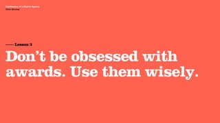 Agency Presentation ——————— 2011
 Confessions of a Digital Agency
Hello Monday
 Hello Monday




 —— Lesson 3


 Don’t be obsessed with
 awards. Use them wisely.
 