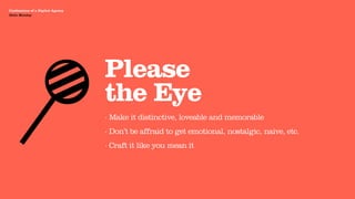 Agency Presentation ——————— 2011
 Confessions of a Digital Agency
Hello Monday
 Hello Monday




                                   Please
                                   the Eye
                                   · Make it distinctive, loveable and memorable
                                   · Don’t be affraid to get emotional, nostalgic, naive, etc.
                                   · Craft it like you mean it
 