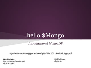 hello $Mongo
Introduction à MongoDB
Gérald Croës
http://croes.org/gerald/blog/
@geraldcroes
Cédric Derue
@cderue
http://www.croes.org/gerald/conf/php/lille/2011/helloMongo.pdf
 