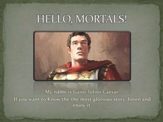 My name is Gaius Iulius Caesar.
If you want to Know the the most glorious story, listen and
enjoy it.
 